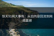 惊天91网大事件：从旧内容回流到网络震撼