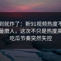 刚刷到就炸了：新91视频热度不算最高却最磨人，这次不只是热度高，让吃瓜节奏突然失控