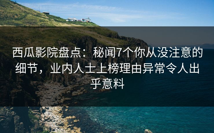 西瓜影院盘点：秘闻7个你从没注意的细节，业内人士上榜理由异常令人出乎意料