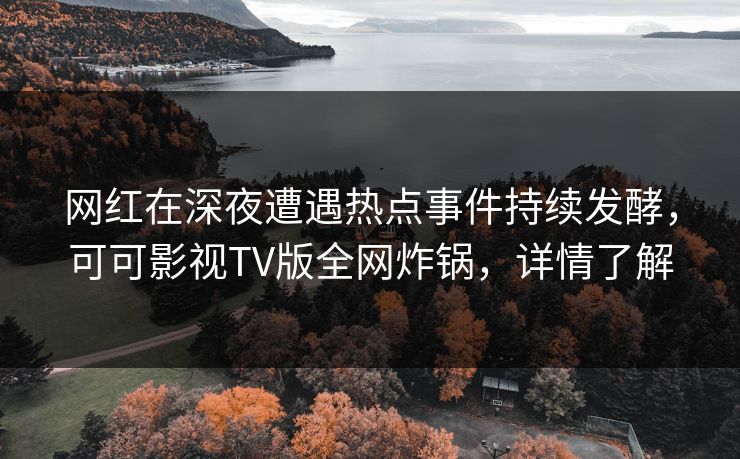 网红在深夜遭遇热点事件持续发酵，可可影视TV版全网炸锅，详情了解