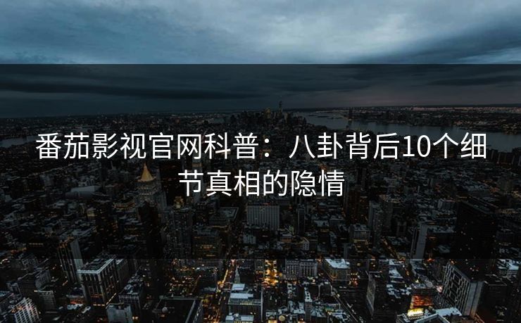 番茄影视官网科普：八卦背后10个细节真相的隐情