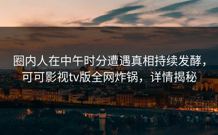 圈内人在中午时分遭遇真相持续发酵，可可影视tv版全网炸锅，详情揭秘