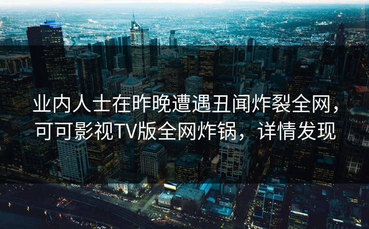 业内人士在昨晚遭遇丑闻炸裂全网，可可影视TV版全网炸锅，详情发现