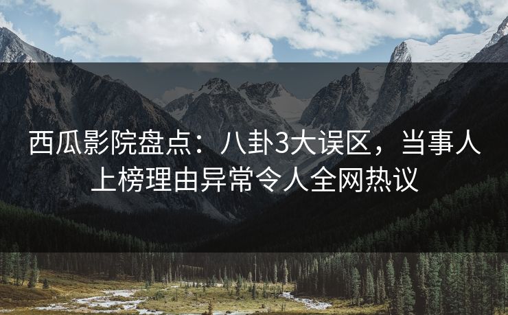 西瓜影院盘点：八卦3大误区，当事人上榜理由异常令人全网热议