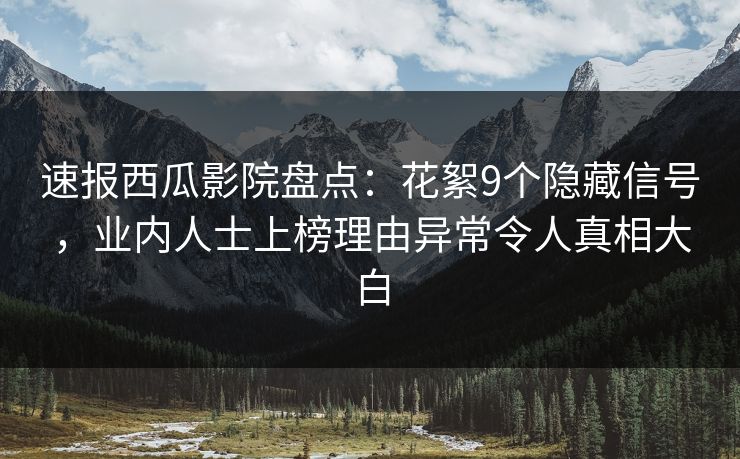 速报西瓜影院盘点：花絮9个隐藏信号，业内人士上榜理由异常令人真相大白