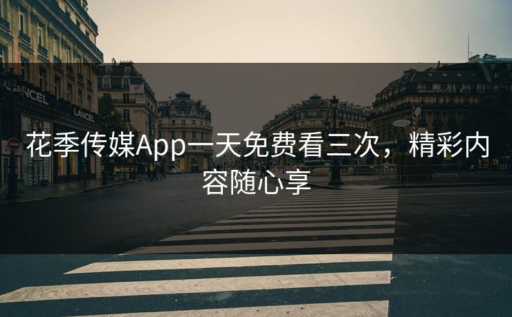 花季传媒App一天免费看三次，精彩内容随心享