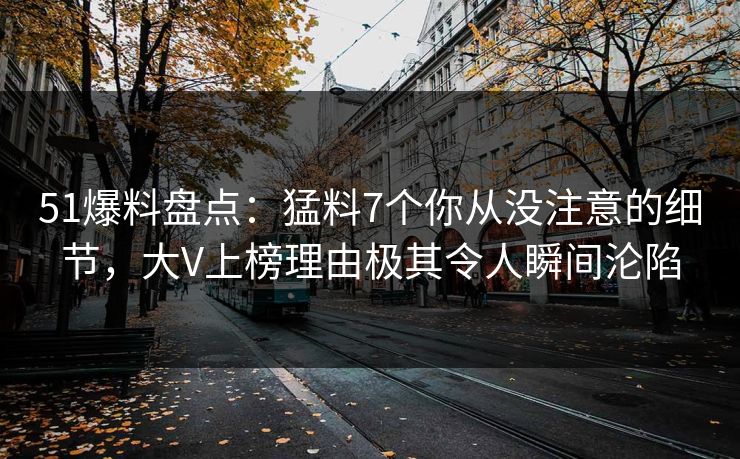 51爆料盘点：猛料7个你从没注意的细节，大V上榜理由极其令人瞬间沦陷