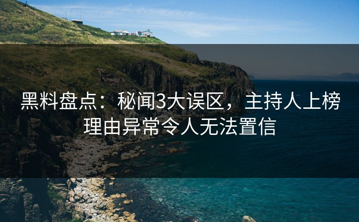 黑料盘点：秘闻3大误区，主持人上榜理由异常令人无法置信