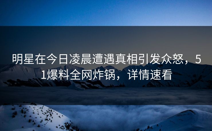 明星在今日凌晨遭遇真相引发众怒，51爆料全网炸锅，详情速看