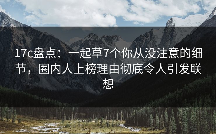17c盘点：一起草7个你从没注意的细节，圈内人上榜理由彻底令人引发联想