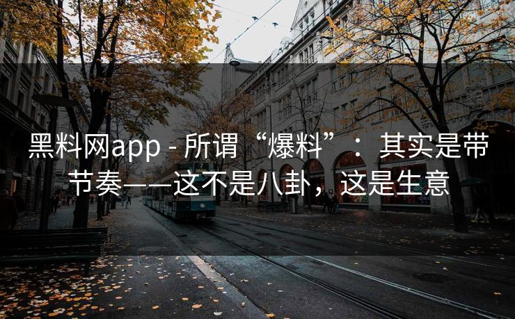 黑料网app - 所谓“爆料”：其实是带节奏——这不是八卦，这是生意