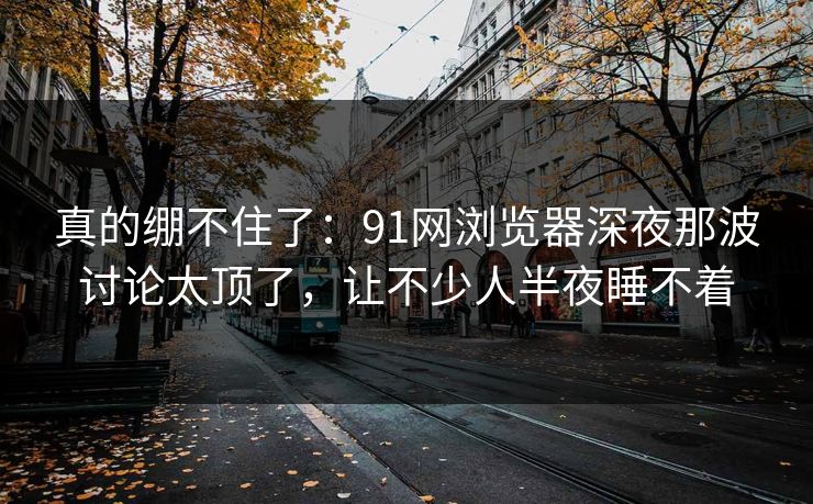 真的绷不住了:91网浏览器深夜那波讨论太顶了,让不少人半夜睡不着 真的绷不住了:91网浏览器深夜那波讨论太顶了,让不少人半夜睡不着