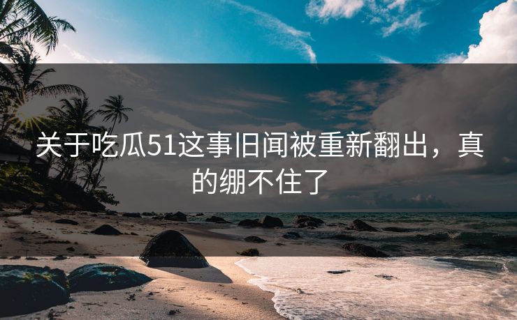 关于吃瓜51这事旧闻被重新翻出,真的绷不住了 关于吃瓜51这事旧闻被重新翻出,真的绷不住了
