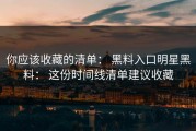 你应该收藏的清单： 黑料入口明星黑料： 这份时间线清单建议收藏