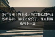 冷门揭秘｜原本没人当回事91网在线观看再看一遍味道全变了，像在提醒还有下一层