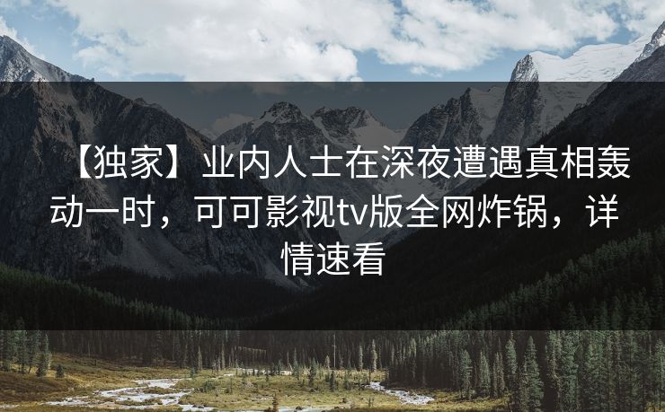 【独家】业内人士在深夜遭遇真相轰动一时,可可影视tv版全网炸锅,详情速看 【独家】业内人士在深夜遭遇真相轰动一时,可可影视tv版全网炸锅,详情速看