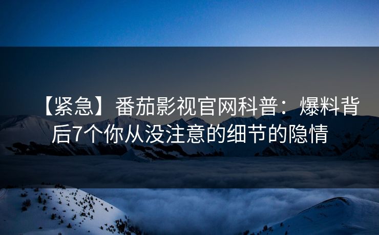 【紧急】番茄影视官网科普：爆料背后7个你从没注意的细节的隐情