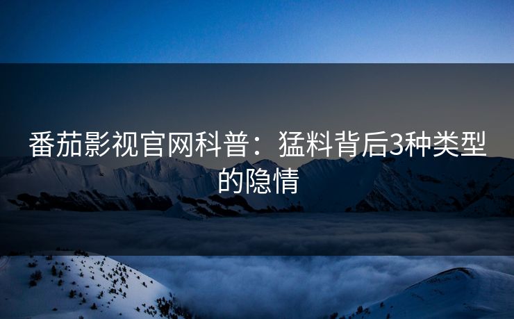 番茄影视官网科普：猛料背后3种类型的隐情
