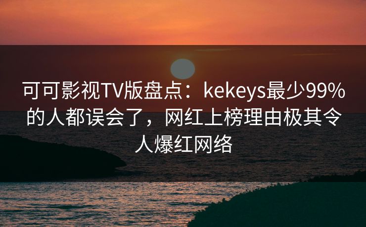 可可影视TV版盘点:kekeys最少99%的人都误会了,网红上榜理由极其令人爆红网络 可可影视TV版盘点:kekeys最少99%的人都误会了,网红上榜理由极其令人爆红网络