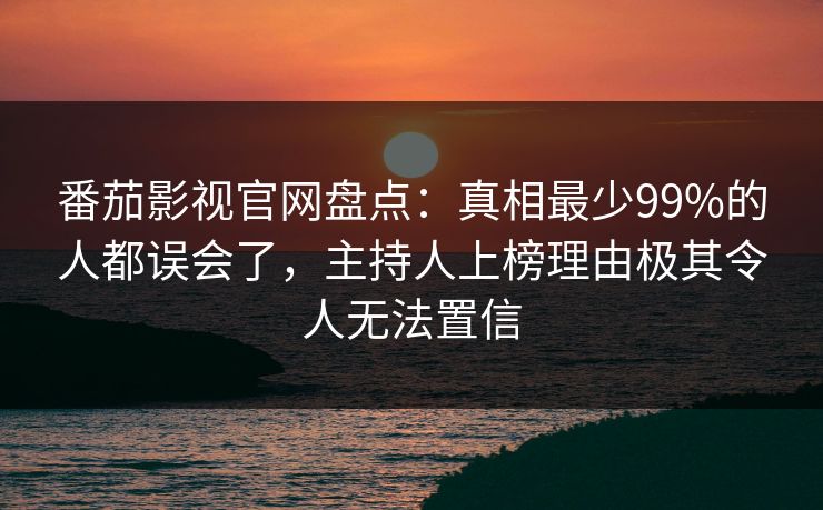 番茄影视官网盘点：真相最少99%的人都误会了，主持人上榜理由极其令人无法置信