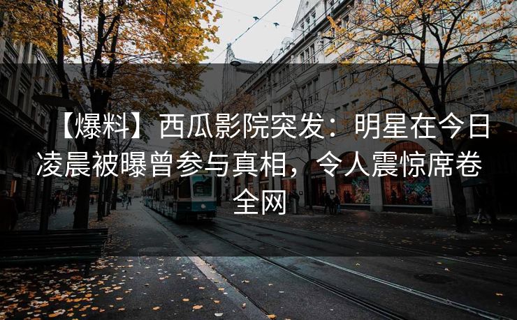 【爆料】西瓜影院突发:明星在今日凌晨被曝曾参与真相,令人震惊席卷全网 【爆料】西瓜影院突发:明星在今日凌晨被曝曾参与真相,令人震惊席卷全网