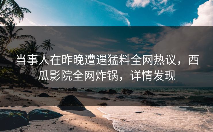 当事人在昨晚遭遇猛料全网热议,西瓜影院全网炸锅,详情发现 当事人在昨晚遭遇猛料全网热议,西瓜影院全网炸锅,详情发现