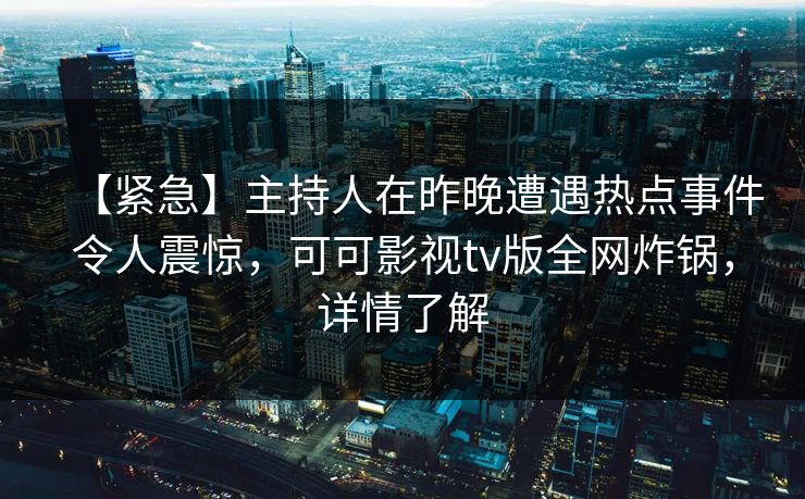 【紧急】主持人在昨晚遭遇热点事件令人震惊,可可影视tv版全网炸锅,详情了解 【紧急】主持人在昨晚遭遇热点事件令人震惊,可可影视tv版全网炸锅,详情了解