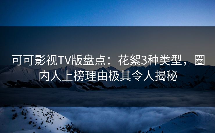 可可影视TV版盘点:花絮3种类型,圈内人上榜理由极其令人揭秘 可可影视TV版盘点:花絮3种类型,圈内人上榜理由极其令人揭秘