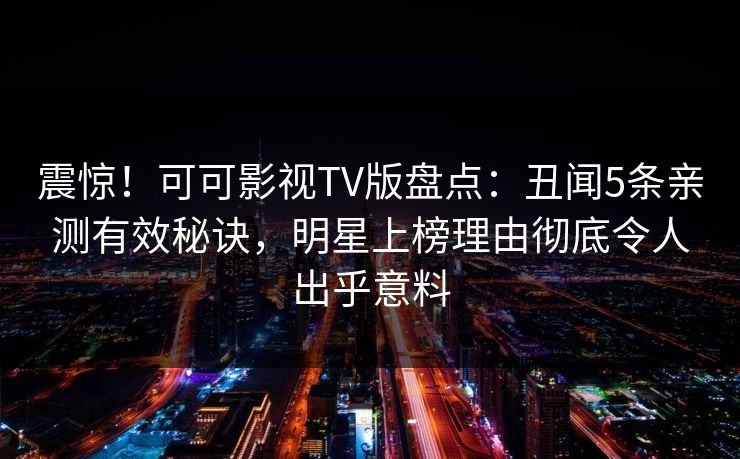 震惊!可可影视TV版盘点:丑闻5条亲测有效秘诀,明星上榜理由彻底令人出乎意料 震惊!可可影视TV版盘点:丑闻5条亲测有效秘诀,明星上榜理由彻底令人出乎意料