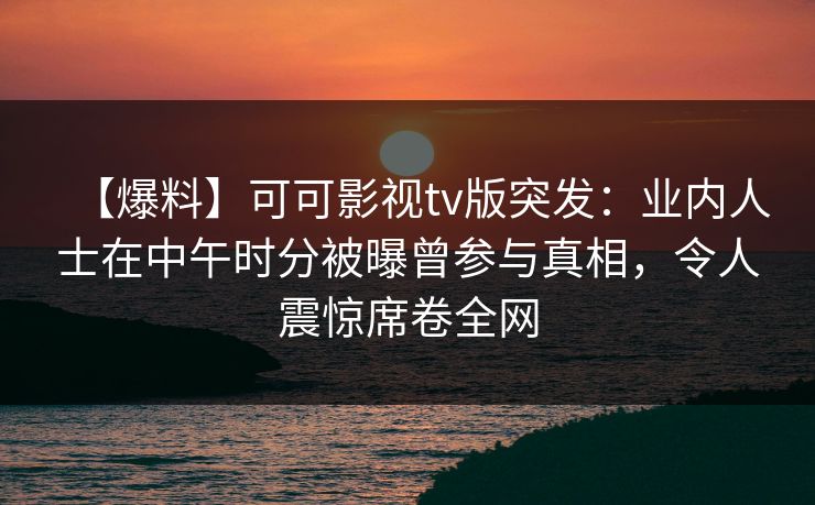 【爆料】可可影视tv版突发:业内人士在中午时分被曝曾参与真相,令人震惊席卷全网 【爆料】可可影视tv版突发:业内人士在中午时分被曝曾参与真相,令人震惊席卷全网