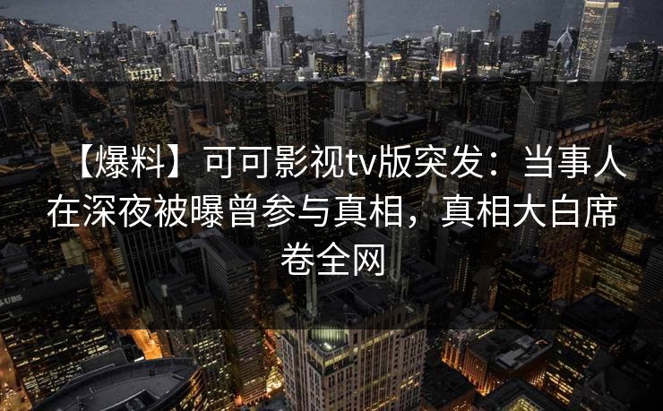 【爆料】可可影视tv版突发：当事人在深夜被曝曾参与真相，真相大白席卷全网