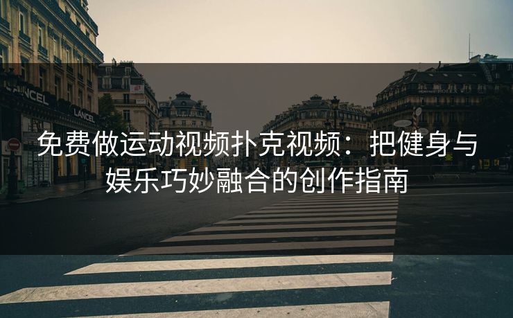 免费做运动视频扑克视频：把健身与娱乐巧妙融合的创作指南