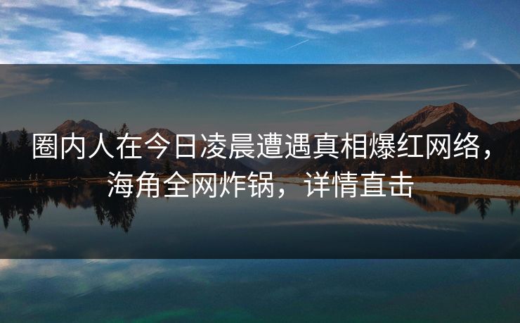圈内人在今日凌晨遭遇真相爆红网络,海角全网炸锅,详情直击 圈内人在今日凌晨遭遇真相爆红网络,海角全网炸锅,详情直击