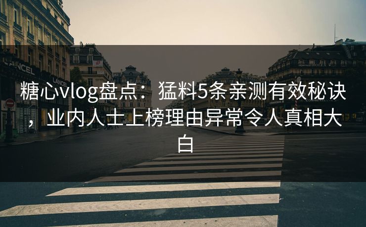 糖心vlog盘点：猛料5条亲测有效秘诀，业内人士上榜理由异常令人真相大白