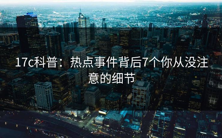 17c科普：热点事件背后7个你从没注意的细节