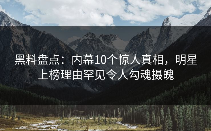 黑料盘点：内幕10个惊人真相，明星上榜理由罕见令人勾魂摄魄