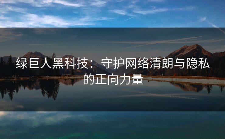 绿巨人黑科技：守护网络清朗与隐私的正向力量