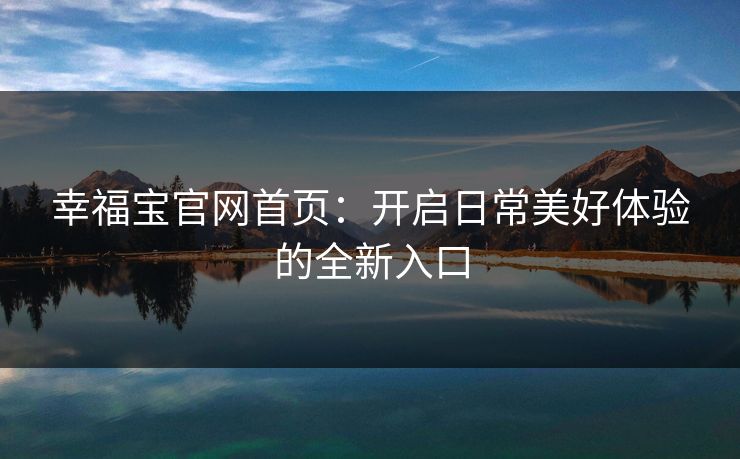 幸福宝官网首页：开启日常美好体验的全新入口