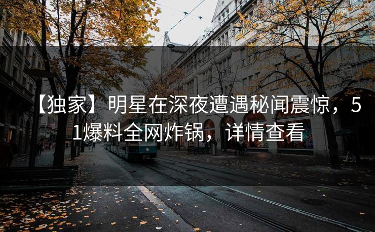 【独家】明星在深夜遭遇秘闻震惊，51爆料全网炸锅，详情查看