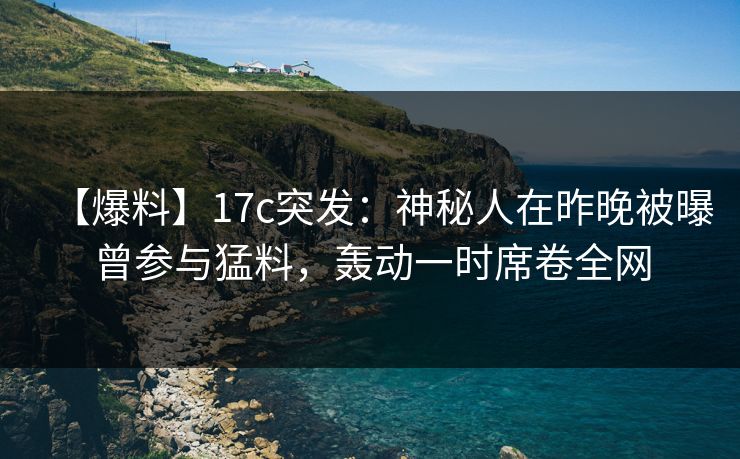【爆料】17c突发：神秘人在昨晚被曝曾参与猛料，轰动一时席卷全网