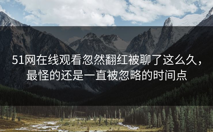 51网在线观看忽然翻红被聊了这么久,最怪的还是一直被忽略的时间点 51网在线观看忽然翻红被聊了这么久,最怪的还是一直被忽略的时间点